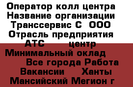 Оператор колл-центра › Название организации ­ Транссервис-С, ООО › Отрасль предприятия ­ АТС, call-центр › Минимальный оклад ­ 20 000 - Все города Работа » Вакансии   . Ханты-Мансийский,Мегион г.